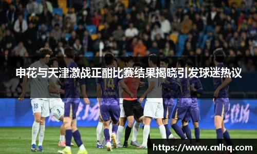 申花与天津激战正酣比赛结果揭晓引发球迷热议
